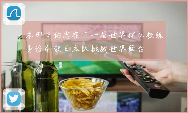 本田圭佑志在下一届世界杯以教练身份引领日本队挑战世界舞台