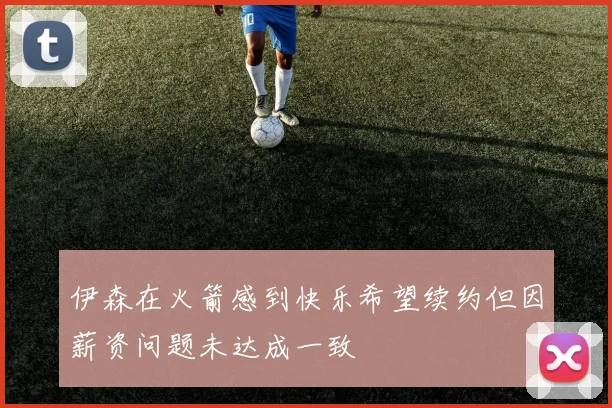 伊森在火箭感到快乐希望续约但因薪资问题未达成一致