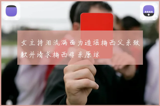 女主持泪流满面为造谣梅西父亲致歉并请求梅西母亲原谅