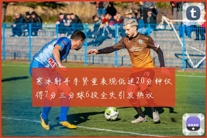 寒冰射手李贤重表现低迷20分钟仅得7分三分球6投全失引发热议
