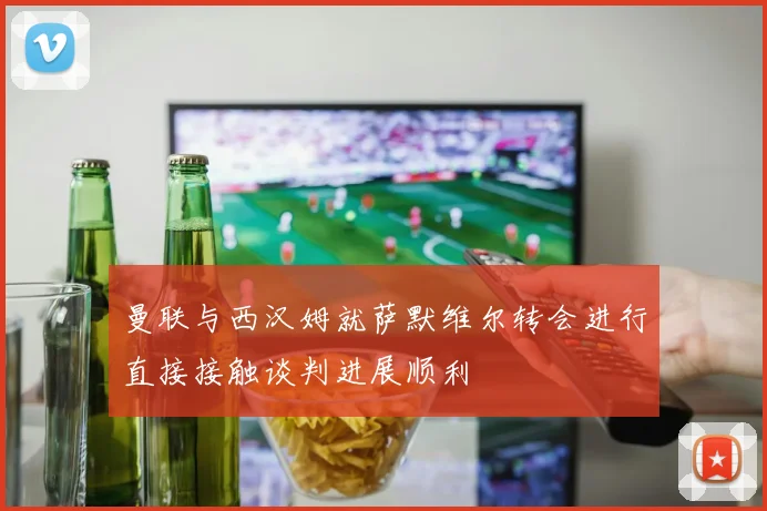 曼联与西汉姆就萨默维尔转会进行直接接触谈判进展顺利