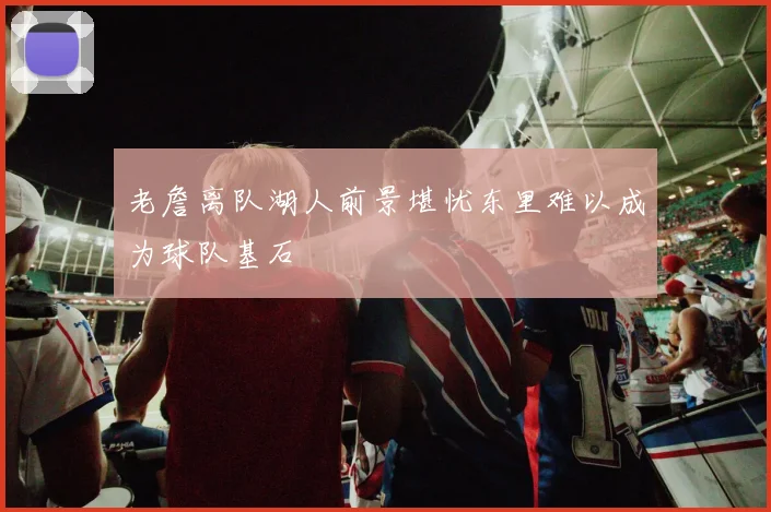 老詹离队湖人前景堪忧东里难以成为球队基石