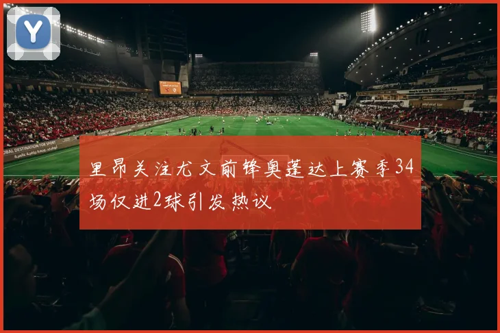 里昂关注尤文前锋奥蓬达上赛季34场仅进2球引发热议