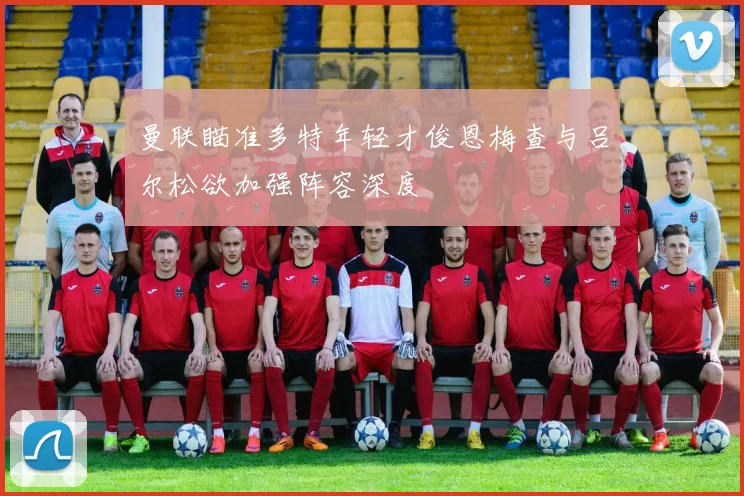 曼联瞄准多特年轻才俊恩梅查与吕尔松欲加强阵容深度