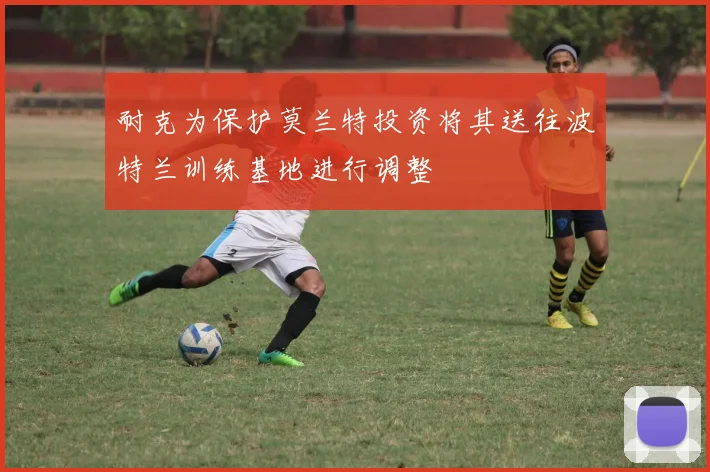 耐克为保护莫兰特投资将其送往波特兰训练基地进行调整