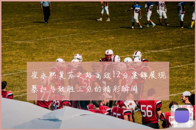 崔永熙复苏之路高效12分集锦展现暴扣与致胜三分的精彩瞬间