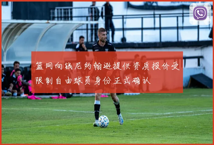 篮网向钱尼约翰逊提供资质报价受限制自由球员身份正式确认