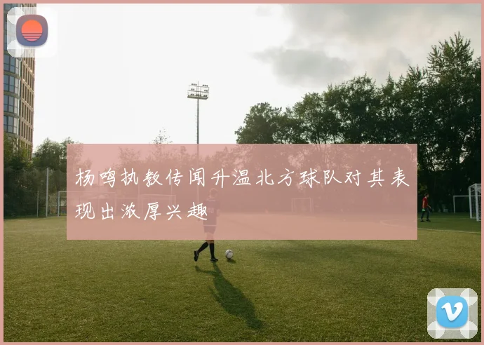 杨鸣执教传闻升温北方球队对其表现出浓厚兴趣