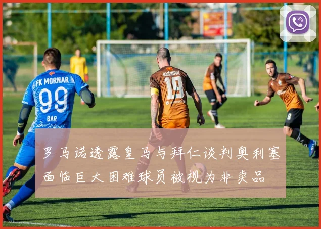 罗马诺透露皇马与拜仁谈判奥利塞面临巨大困难球员被视为非卖品