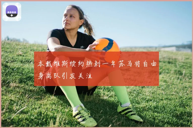 本戴维斯续约热刺一年苏马将自由身离队引发关注
