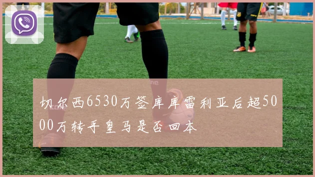 切尔西6530万签库库雷利亚后超5000万转手皇马是否回本